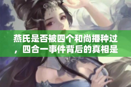 燕氏是否被四个和尚播种过，四合一事件背后的真相是什么呢