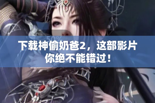 下载神偷奶爸2，这部影片你绝不能错过！