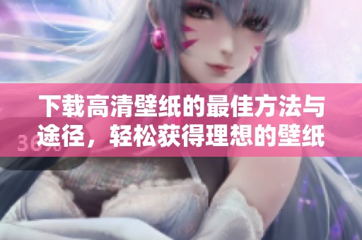 下载高清壁纸的最佳方法与途径，轻松获得理想的壁纸作品