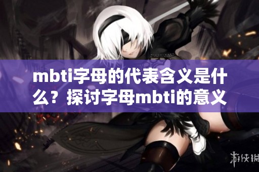 mbti字母的代表含义是什么？探讨字母mbti的意义与作用
