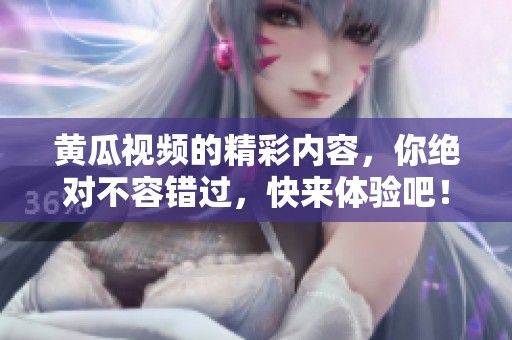 黄瓜视频的精彩内容，你绝对不容错过，快来体验吧！