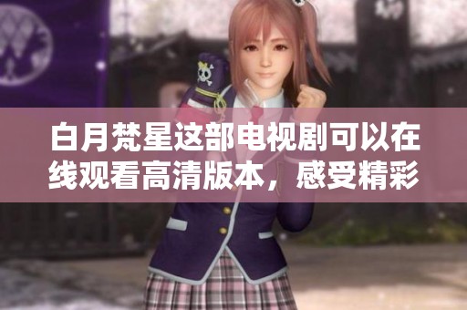 白月梵星这部电视剧可以在线观看高清版本，感受精彩剧情与视觉盛宴。