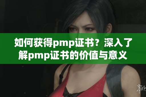 如何获得pmp证书？深入了解pmp证书的价值与意义