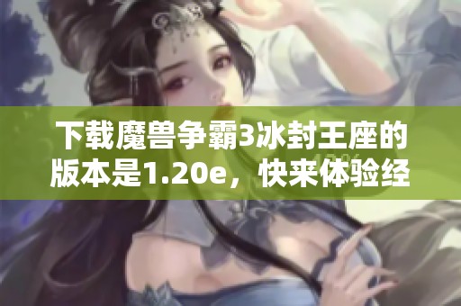下载魔兽争霸3冰封王座的版本是1.20e，快来体验经典游戏乐趣吧