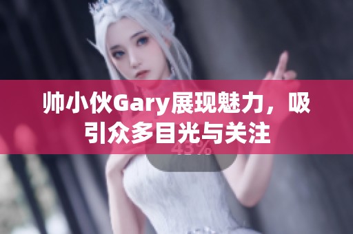 帅小伙Gary展现魅力，吸引众多目光与关注