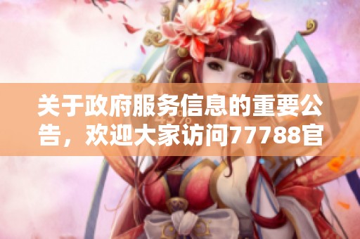 关于政府服务信息的重要公告，欢迎大家访问77788官网了解更多详情