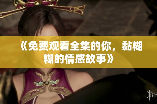 《免费观看全集的你，黏糊糊的情感故事》