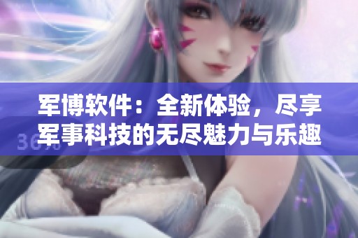 军博软件：全新体验，尽享军事科技的无尽魅力与乐趣