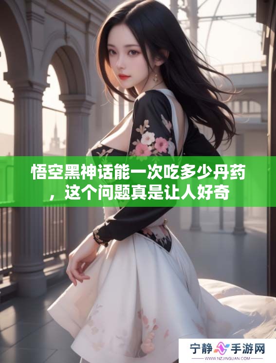 悟空黑神话能一次吃多少丹药，这个问题真是让人好奇