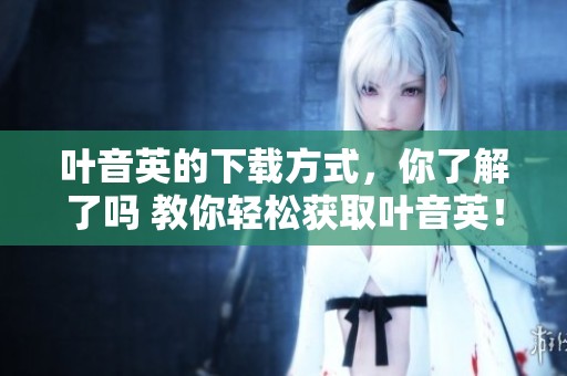 叶音英的下载方式，你了解了吗 教你轻松获取叶音英！