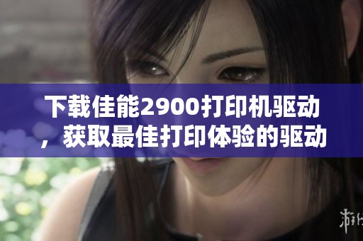 下载佳能2900打印机驱动，获取最佳打印体验的驱动程序