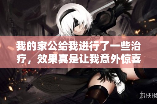 我的家公给我进行了一些治疗，效果真是让我意外惊喜。