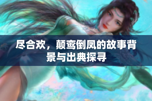 尽合欢，颠鸾倒凤的故事背景与出典探寻