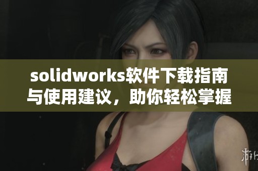 solidworks软件下载指南与使用建议，助你轻松掌握设计软件技巧
