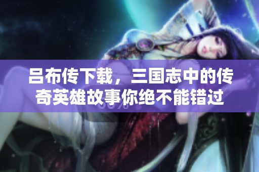 吕布传下载，三国志中的传奇英雄故事你绝不能错过