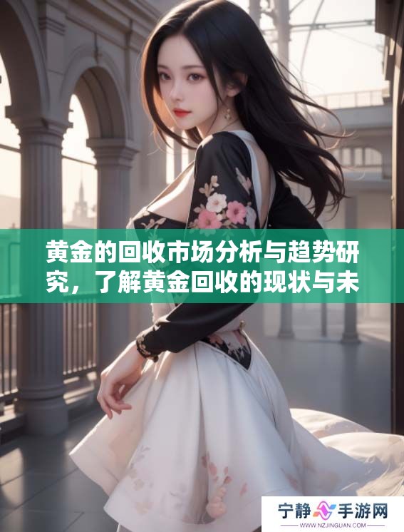 黄金的回收市场分析与趋势研究，了解黄金回收的现状与未来发展方向