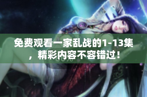 免费观看一家乱战的1-13集，精彩内容不容错过！