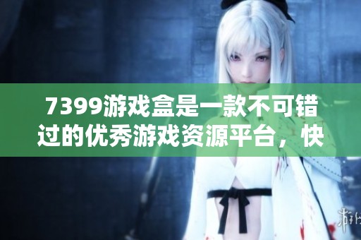 7399游戏盒是一款不可错过的优秀游戏资源平台，快来体验精彩内容吧