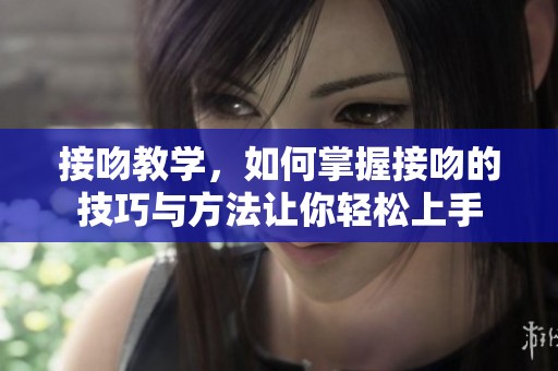 接吻教学，如何掌握接吻的技巧与方法让你轻松上手