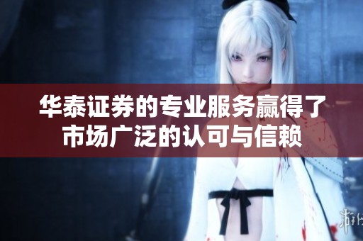 华泰证券的专业服务赢得了市场广泛的认可与信赖
