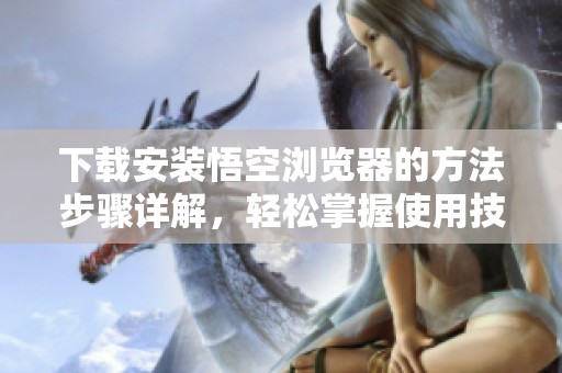下载安装悟空浏览器的方法步骤详解，轻松掌握使用技巧