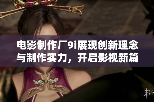 电影制作厂9i展现创新理念与制作实力，开启影视新篇章