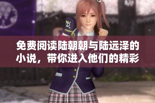 免费阅读陆朝朝与陆远泽的小说，带你进入他们的精彩故事世界