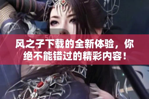 风之子下载的全新体验，你绝不能错过的精彩内容！