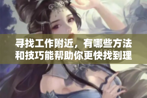 寻找工作附近，有哪些方法和技巧能帮助你更快找到理想的职位呢