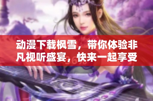 动漫下载枫雪，带你体验非凡视听盛宴，快来一起享受吧！
