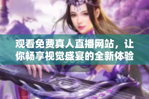 观看免费真人直播网站，让你畅享视觉盛宴的全新体验