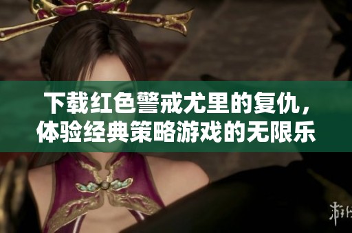 下载红色警戒尤里的复仇，体验经典策略游戏的无限乐趣与挑战