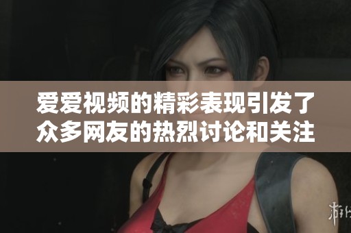 爱爱视频的精彩表现引发了众多网友的热烈讨论和关注