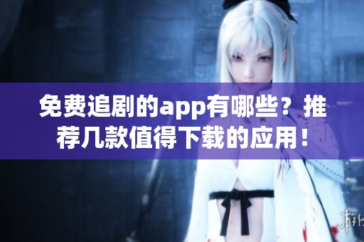 免费追剧的app有哪些？推荐几款值得下载的应用！