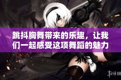 跳抖胸舞带来的乐趣，让我们一起感受这项舞蹈的魅力吧