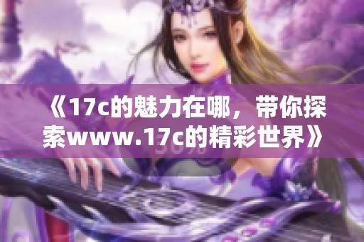 《17c的魅力在哪，带你探索www.17c的精彩世界》