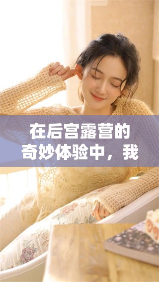 在后宫露营的奇妙体验中，我们享受大自然的乐趣与宁静。