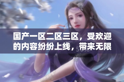 国产一区二区三区，受欢迎的内容纷纷上线，带来无限可能和乐趣。