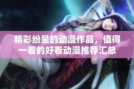 精彩纷呈的动漫作品，值得一看的好看动漫推荐汇总