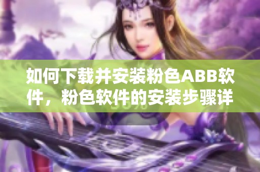 如何下载并安装粉色ABB软件，粉色软件的安装步骤详解