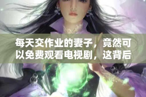 每天交作业的妻子，竟然可以免费观看电视剧，这背后有什么故事呢