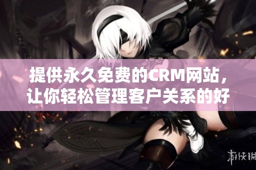 提供永久免费的CRM网站，让你轻松管理客户关系的好帮手
