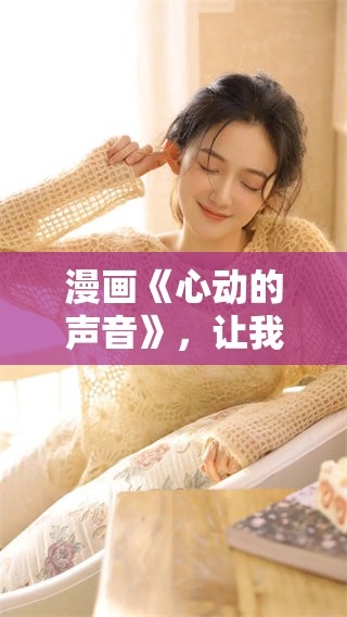 漫画《心动的声音》，让我们一起探索爱情的美妙瞬间