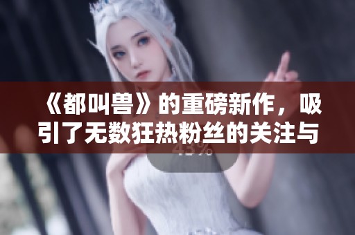 《都叫兽》的重磅新作，吸引了无数狂热粉丝的关注与热议