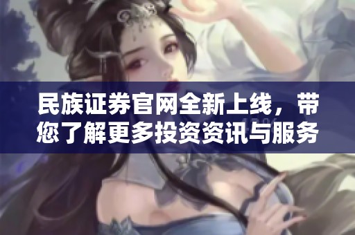 民族证券官网全新上线，带您了解更多投资资讯与服务！