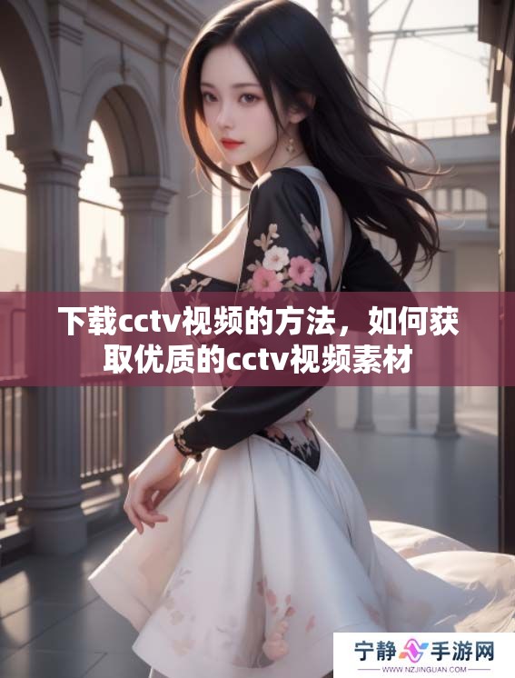 下载cctv视频的方法，如何获取优质的cctv视频素材