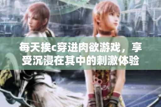 每天挨c穿进肉欲游戏，享受沉浸在其中的刺激体验