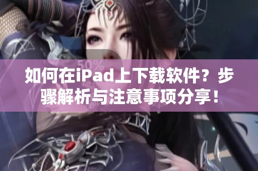 如何在iPad上下载软件？步骤解析与注意事项分享！