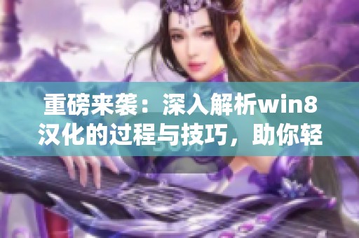 重磅来袭：深入解析win8汉化的过程与技巧，助你轻松掌握操作系统的语言转换