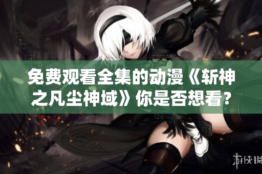 免费观看全集的动漫《斩神之凡尘神域》你是否想看？